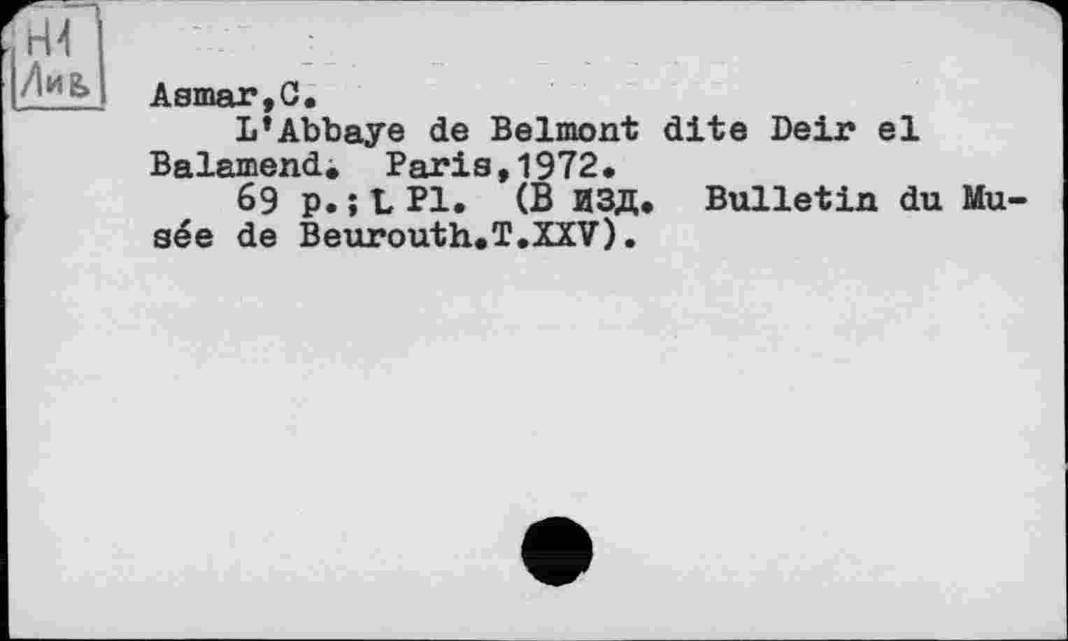 ﻿Mg>
Asmar,C.
L’Abbaye de Belmont dite Dein el Balamend. Paris,1972.
69 p. ; L PI. (В ИЗД. Bulletin du Mu sée de Beurouth.T.XXV).